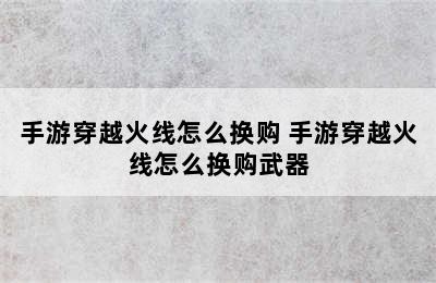 手游穿越火线怎么换购 手游穿越火线怎么换购武器